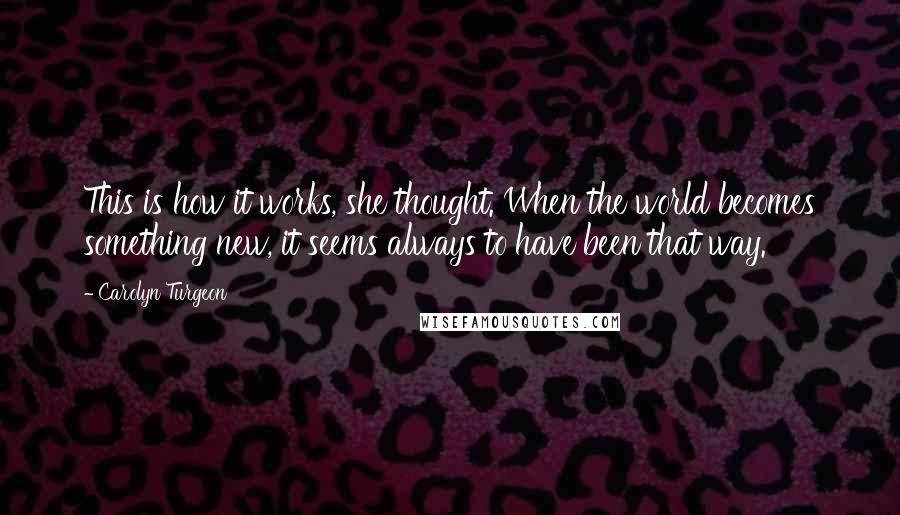 Carolyn Turgeon Quotes: This is how it works, she thought. When the world becomes something new, it seems always to have been that way.