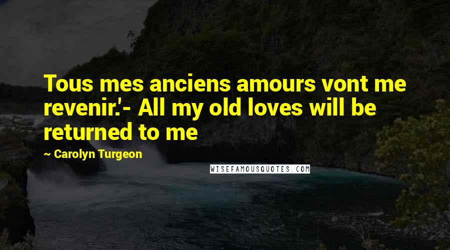 Carolyn Turgeon Quotes: Tous mes anciens amours vont me revenir.'- All my old loves will be returned to me