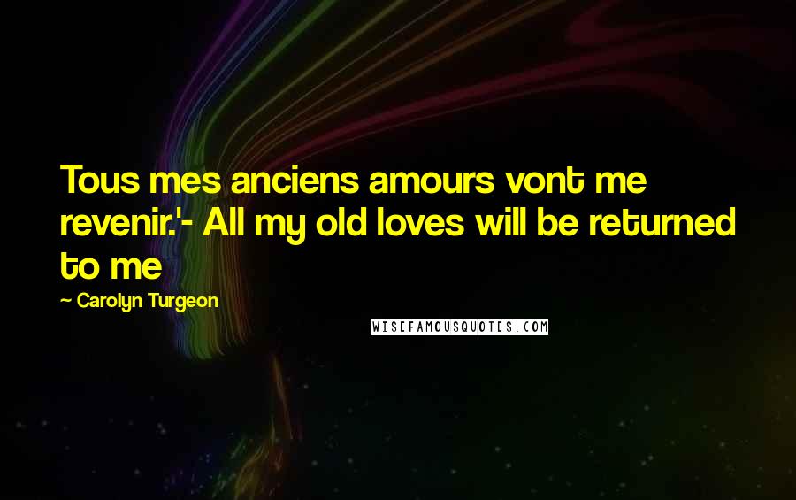 Carolyn Turgeon Quotes: Tous mes anciens amours vont me revenir.'- All my old loves will be returned to me