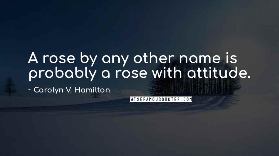 Carolyn V. Hamilton Quotes: A rose by any other name is probably a rose with attitude.