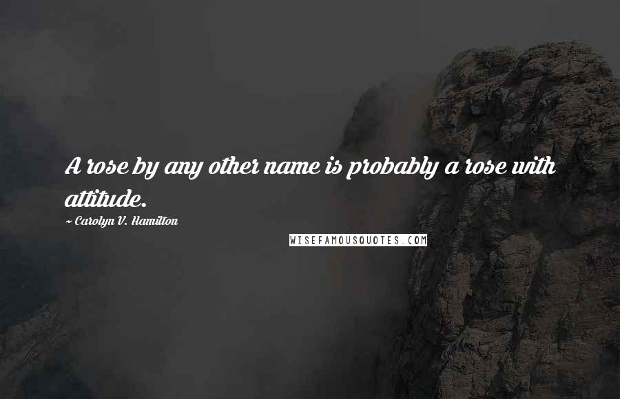 Carolyn V. Hamilton Quotes: A rose by any other name is probably a rose with attitude.