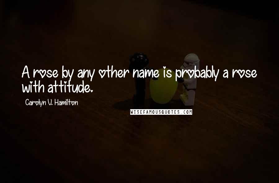 Carolyn V. Hamilton Quotes: A rose by any other name is probably a rose with attitude.