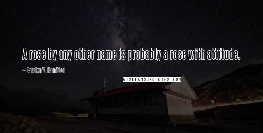 Carolyn V. Hamilton Quotes: A rose by any other name is probably a rose with attitude.
