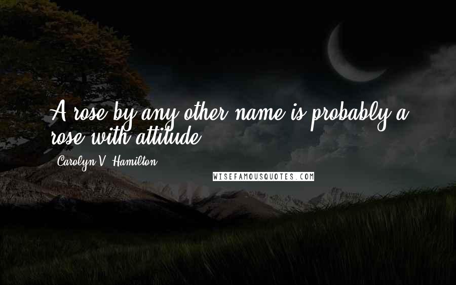 Carolyn V. Hamilton Quotes: A rose by any other name is probably a rose with attitude.