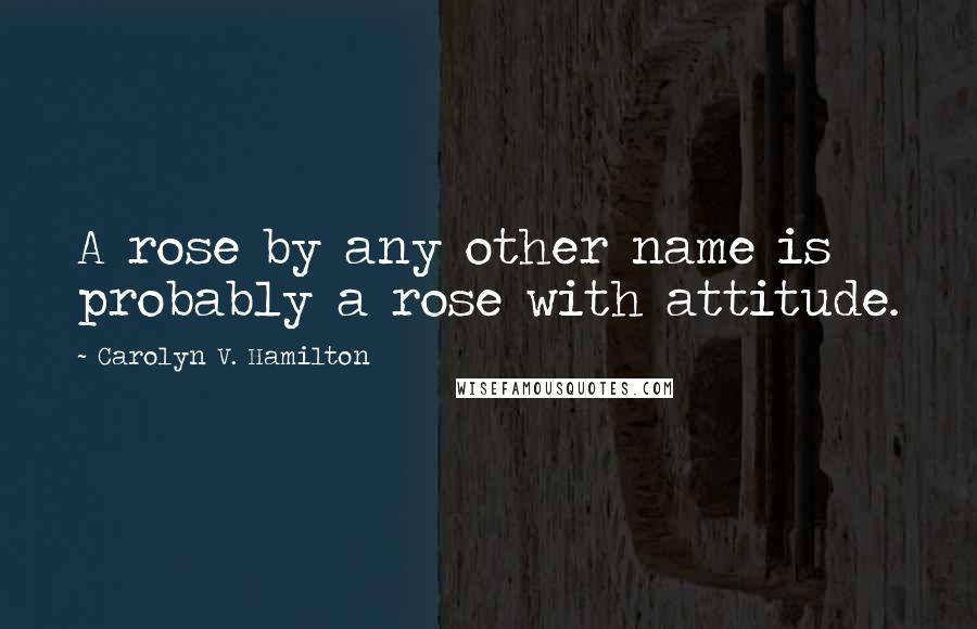 Carolyn V. Hamilton Quotes: A rose by any other name is probably a rose with attitude.