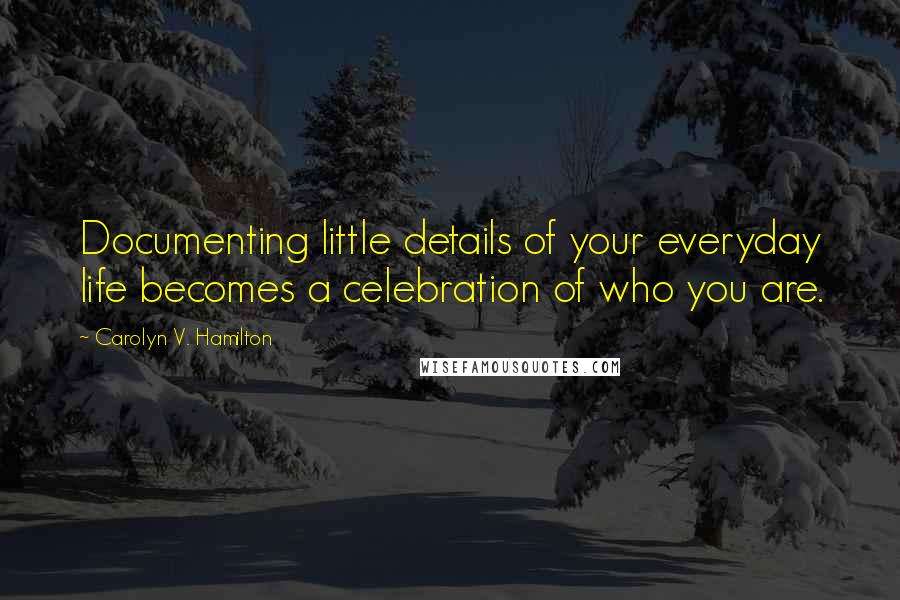 Carolyn V. Hamilton Quotes: Documenting little details of your everyday life becomes a celebration of who you are.