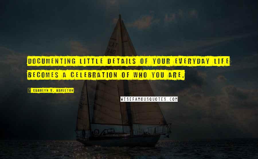 Carolyn V. Hamilton Quotes: Documenting little details of your everyday life becomes a celebration of who you are.