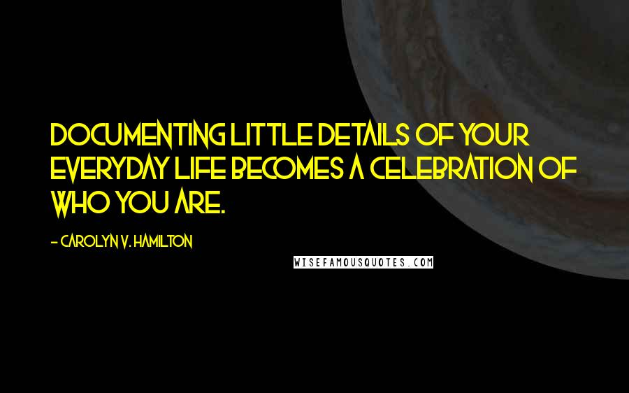 Carolyn V. Hamilton Quotes: Documenting little details of your everyday life becomes a celebration of who you are.