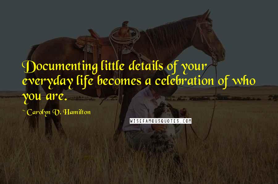 Carolyn V. Hamilton Quotes: Documenting little details of your everyday life becomes a celebration of who you are.