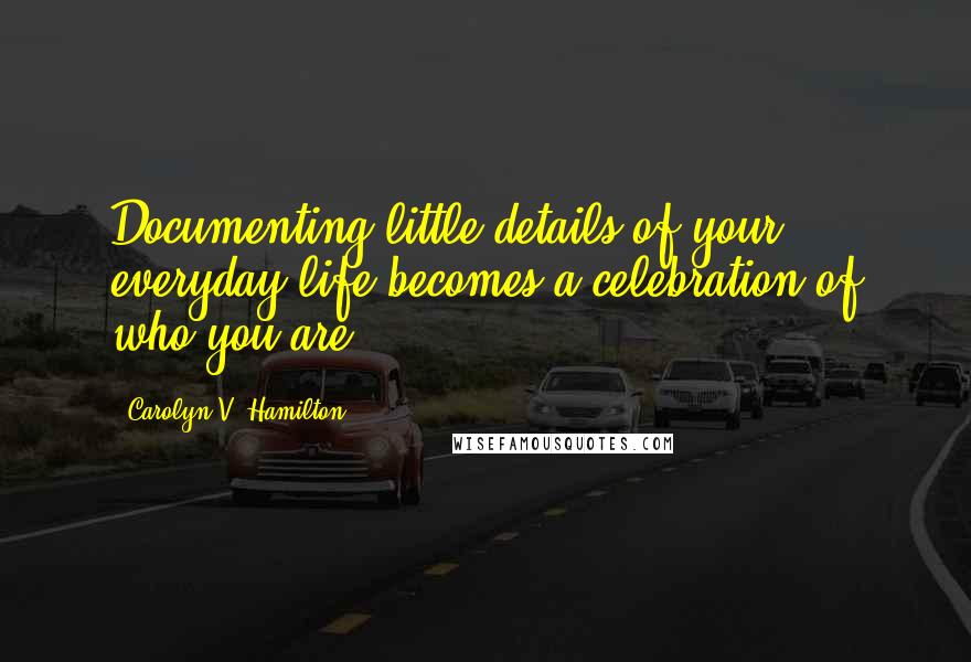 Carolyn V. Hamilton Quotes: Documenting little details of your everyday life becomes a celebration of who you are.