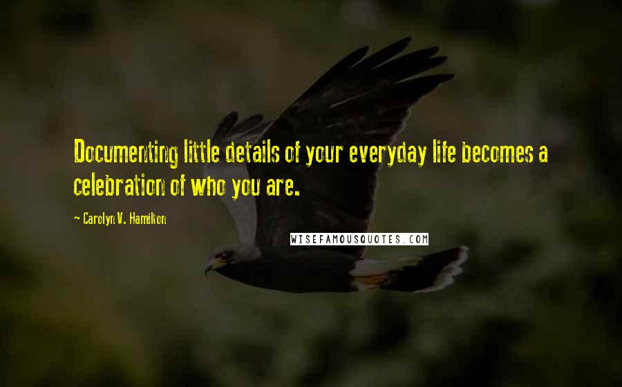 Carolyn V. Hamilton Quotes: Documenting little details of your everyday life becomes a celebration of who you are.