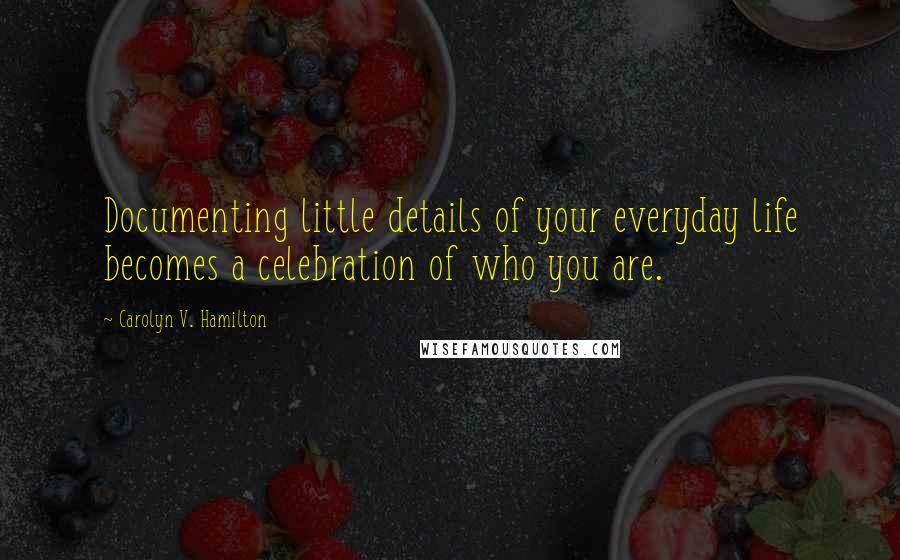 Carolyn V. Hamilton Quotes: Documenting little details of your everyday life becomes a celebration of who you are.