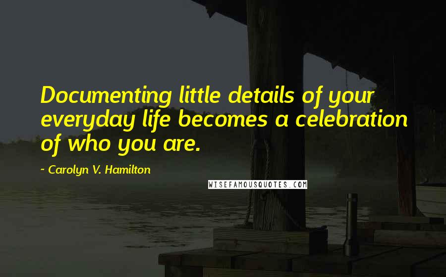 Carolyn V. Hamilton Quotes: Documenting little details of your everyday life becomes a celebration of who you are.