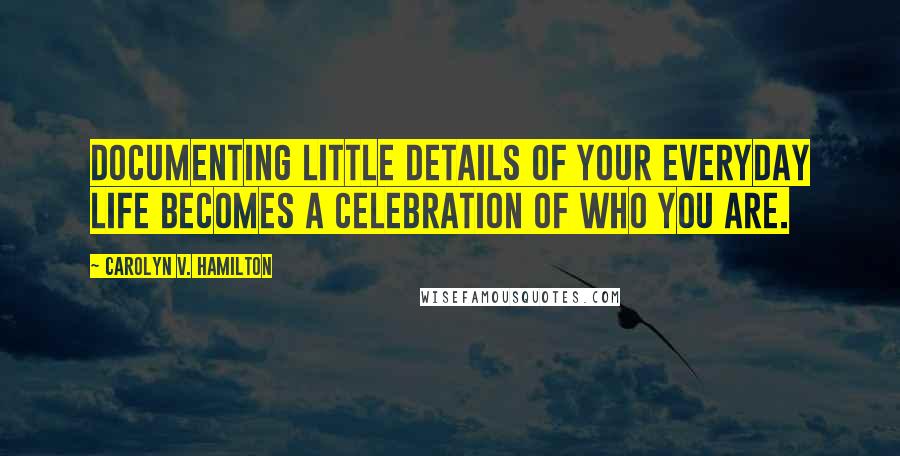 Carolyn V. Hamilton Quotes: Documenting little details of your everyday life becomes a celebration of who you are.