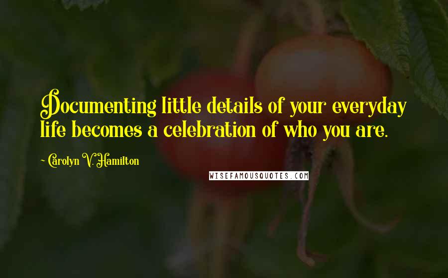 Carolyn V. Hamilton Quotes: Documenting little details of your everyday life becomes a celebration of who you are.