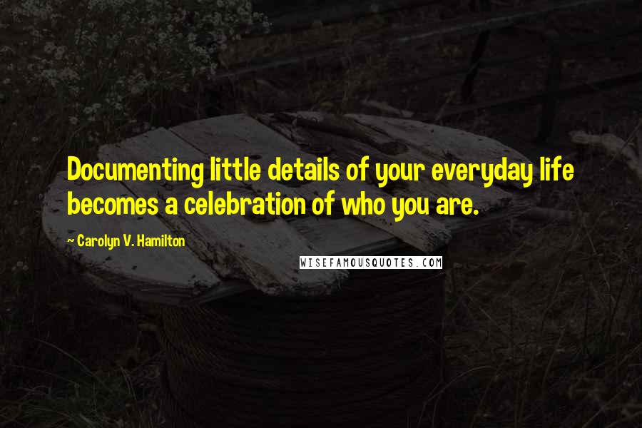 Carolyn V. Hamilton Quotes: Documenting little details of your everyday life becomes a celebration of who you are.