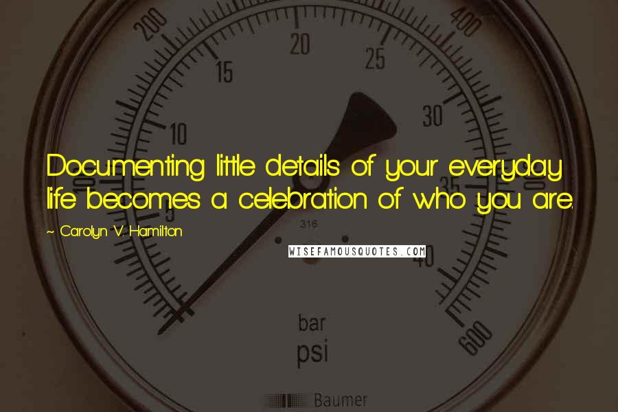 Carolyn V. Hamilton Quotes: Documenting little details of your everyday life becomes a celebration of who you are.