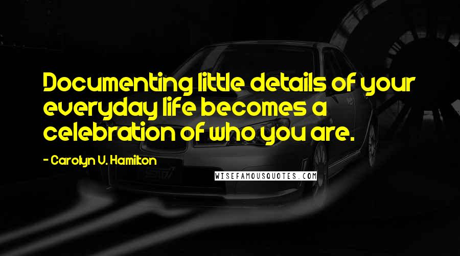 Carolyn V. Hamilton Quotes: Documenting little details of your everyday life becomes a celebration of who you are.