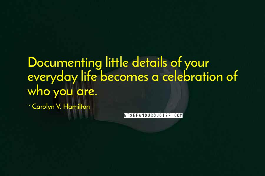 Carolyn V. Hamilton Quotes: Documenting little details of your everyday life becomes a celebration of who you are.