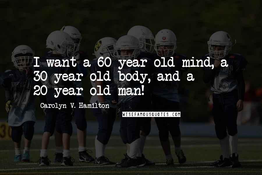 Carolyn V. Hamilton Quotes: I want a 60-year-old mind, a 30-year-old body, and a 20-year-old man!