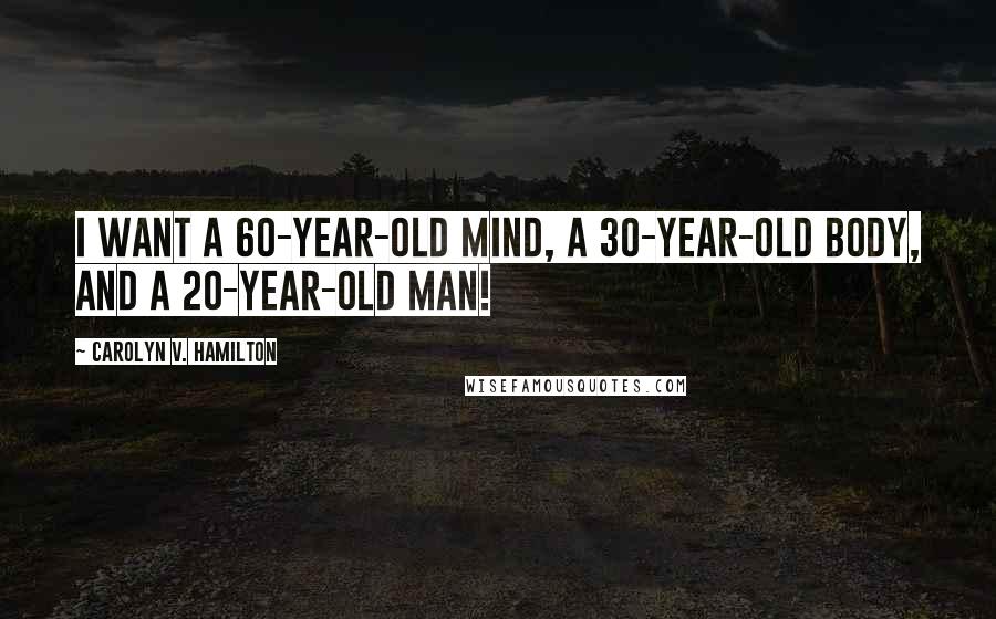 Carolyn V. Hamilton Quotes: I want a 60-year-old mind, a 30-year-old body, and a 20-year-old man!