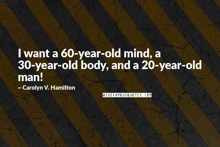 Carolyn V. Hamilton Quotes: I want a 60-year-old mind, a 30-year-old body, and a 20-year-old man!