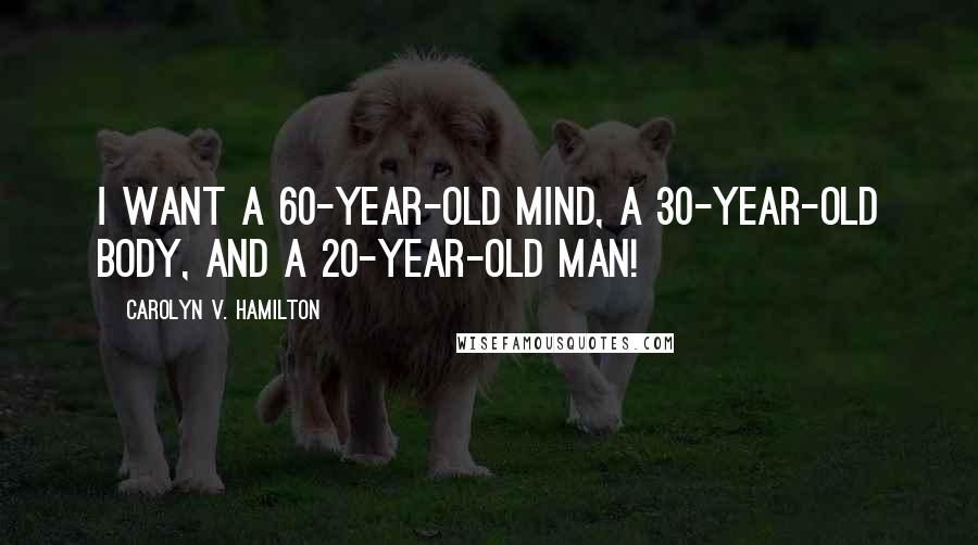 Carolyn V. Hamilton Quotes: I want a 60-year-old mind, a 30-year-old body, and a 20-year-old man!