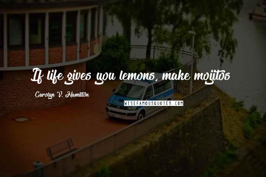 Carolyn V. Hamilton Quotes: If life gives you lemons, make mojitos!