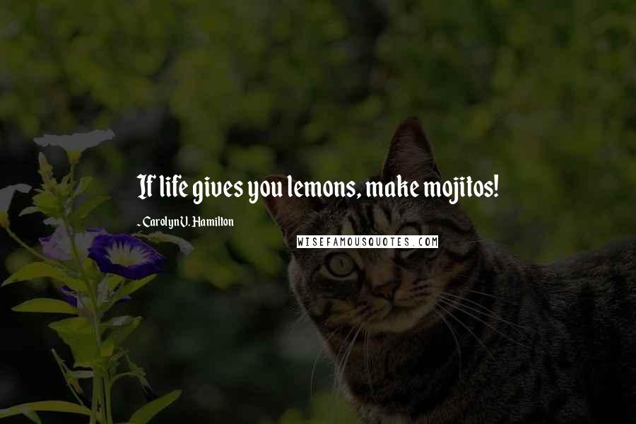 Carolyn V. Hamilton Quotes: If life gives you lemons, make mojitos!