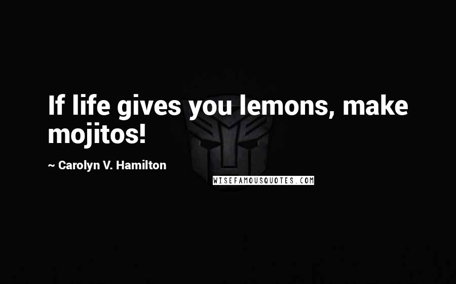 Carolyn V. Hamilton Quotes: If life gives you lemons, make mojitos!