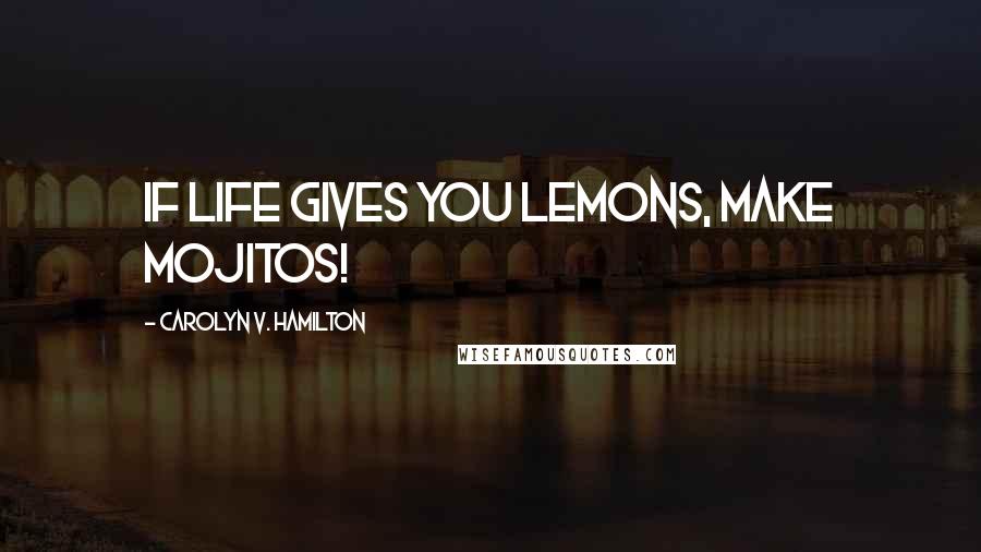 Carolyn V. Hamilton Quotes: If life gives you lemons, make mojitos!