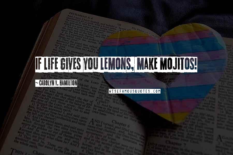 Carolyn V. Hamilton Quotes: If life gives you lemons, make mojitos!