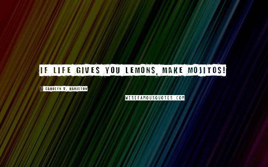 Carolyn V. Hamilton Quotes: If life gives you lemons, make mojitos!