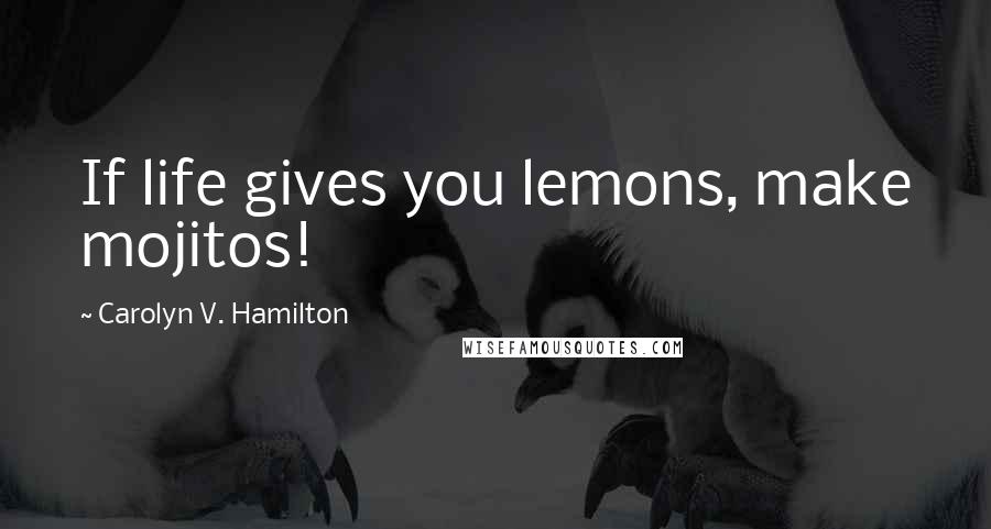 Carolyn V. Hamilton Quotes: If life gives you lemons, make mojitos!