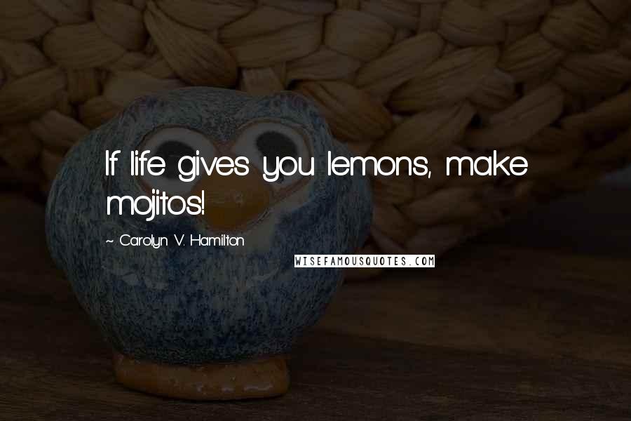 Carolyn V. Hamilton Quotes: If life gives you lemons, make mojitos!