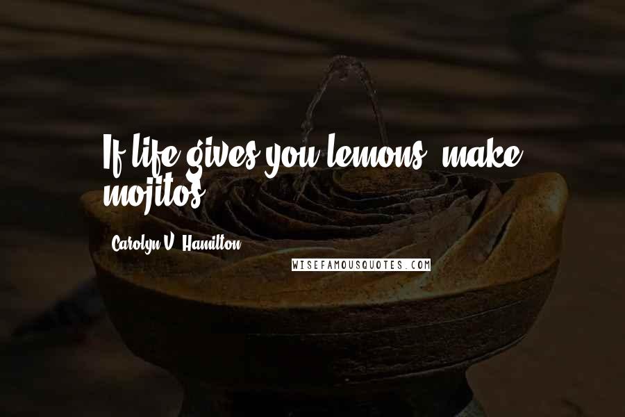 Carolyn V. Hamilton Quotes: If life gives you lemons, make mojitos!