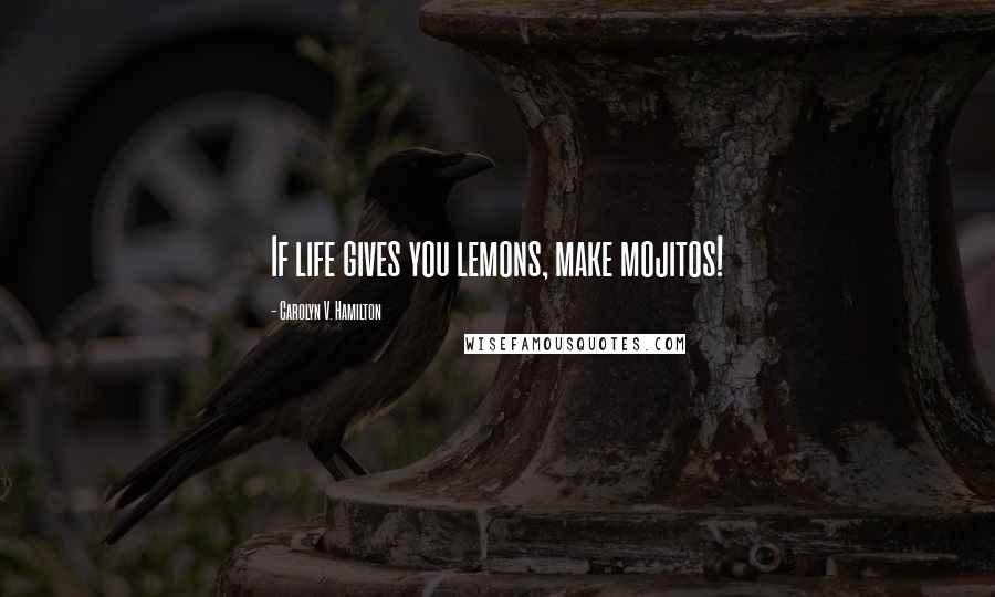 Carolyn V. Hamilton Quotes: If life gives you lemons, make mojitos!