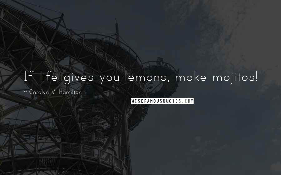 Carolyn V. Hamilton Quotes: If life gives you lemons, make mojitos!