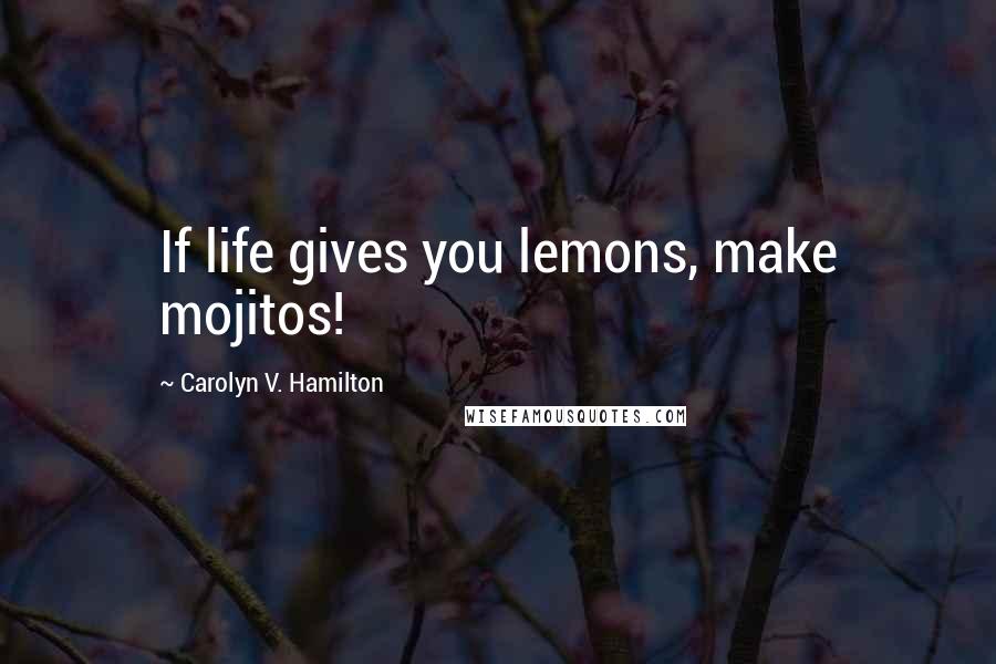 Carolyn V. Hamilton Quotes: If life gives you lemons, make mojitos!