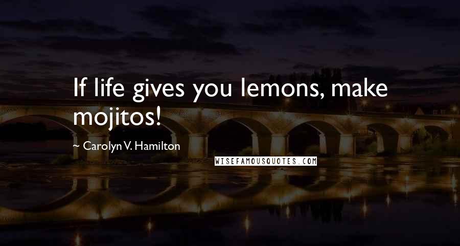 Carolyn V. Hamilton Quotes: If life gives you lemons, make mojitos!