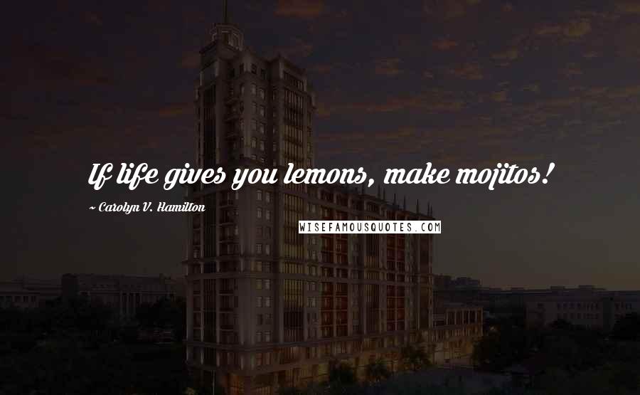 Carolyn V. Hamilton Quotes: If life gives you lemons, make mojitos!