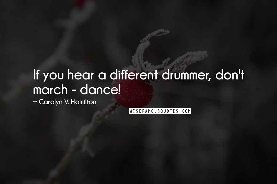 Carolyn V. Hamilton Quotes: If you hear a different drummer, don't march - dance!