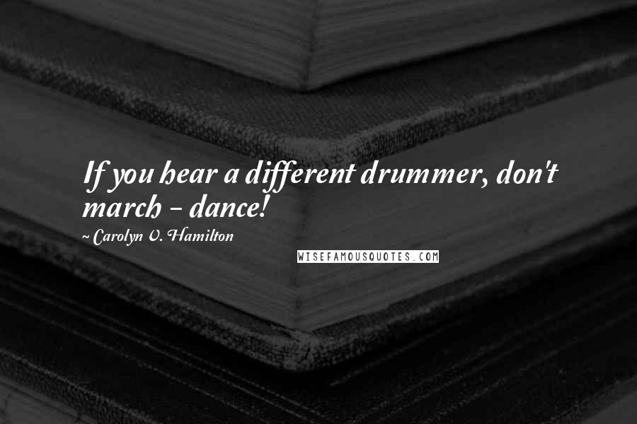 Carolyn V. Hamilton Quotes: If you hear a different drummer, don't march - dance!