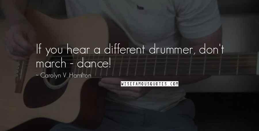 Carolyn V. Hamilton Quotes: If you hear a different drummer, don't march - dance!