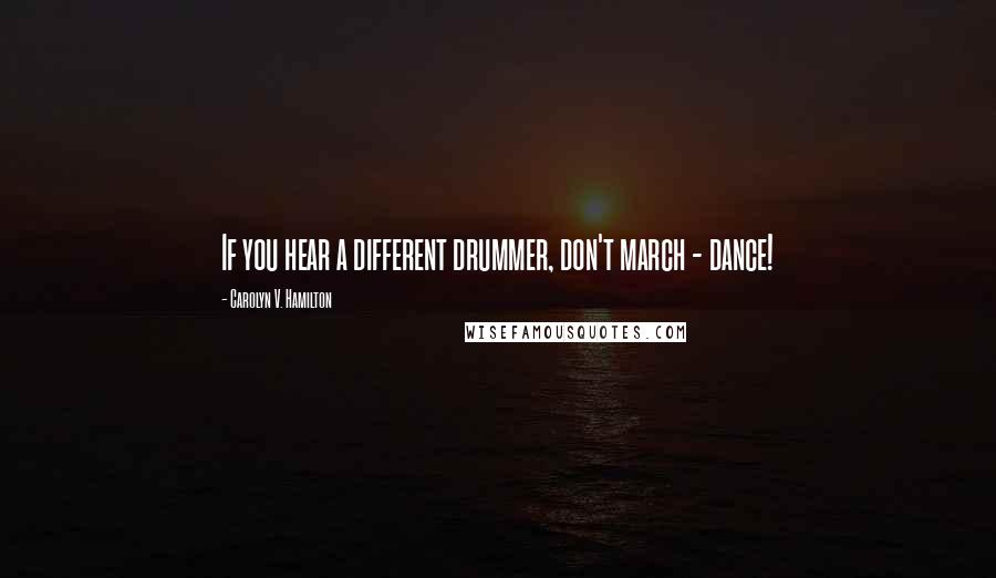 Carolyn V. Hamilton Quotes: If you hear a different drummer, don't march - dance!