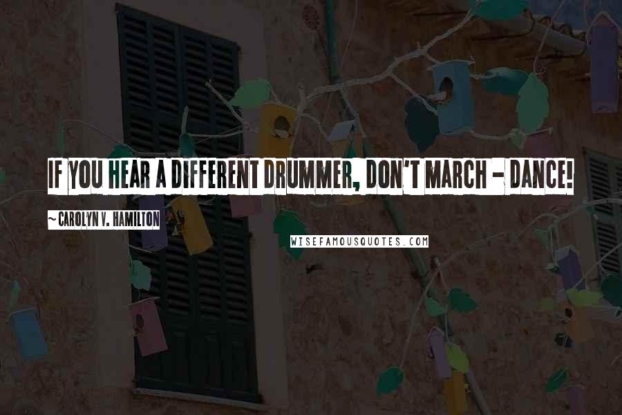 Carolyn V. Hamilton Quotes: If you hear a different drummer, don't march - dance!
