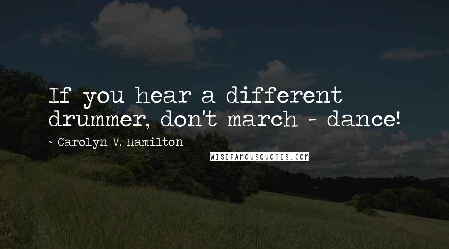 Carolyn V. Hamilton Quotes: If you hear a different drummer, don't march - dance!