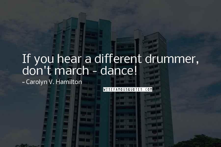 Carolyn V. Hamilton Quotes: If you hear a different drummer, don't march - dance!