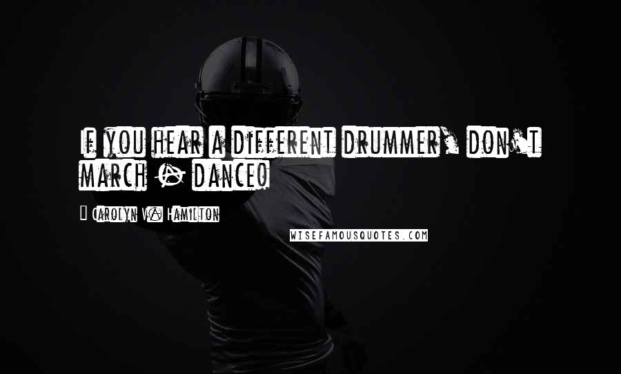 Carolyn V. Hamilton Quotes: If you hear a different drummer, don't march - dance!