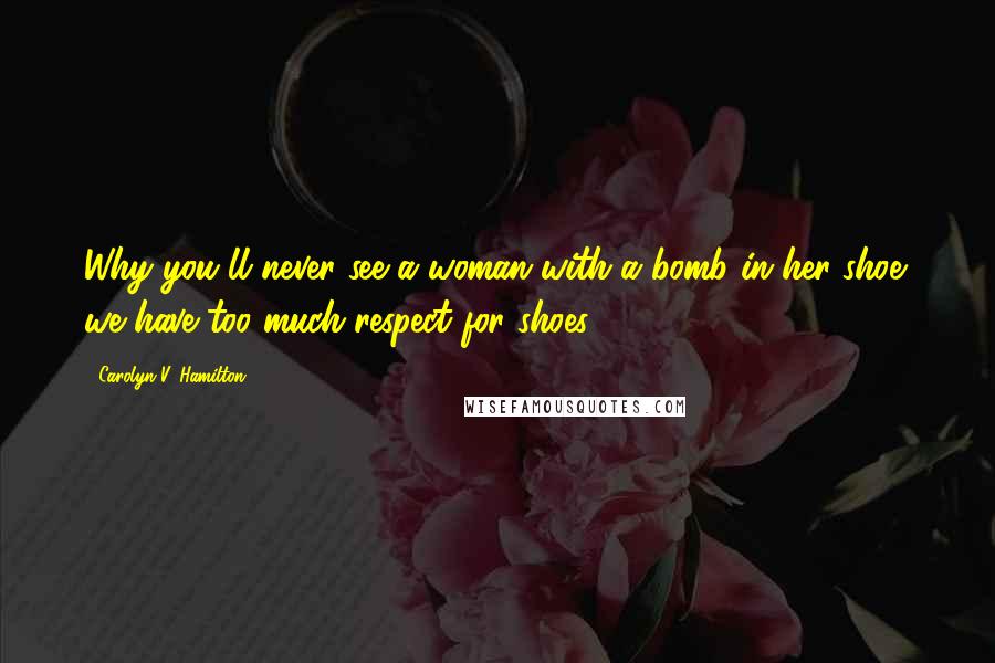 Carolyn V. Hamilton Quotes: Why you'll never see a woman with a bomb in her shoe: we have too much respect for shoes.